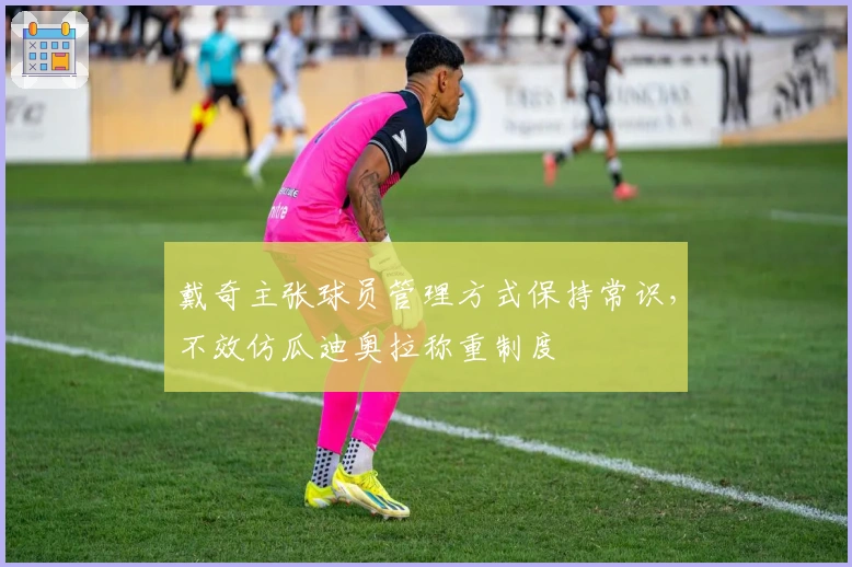 戴奇主张球员管理方式保持常识，不效仿瓜迪奥拉称重制度