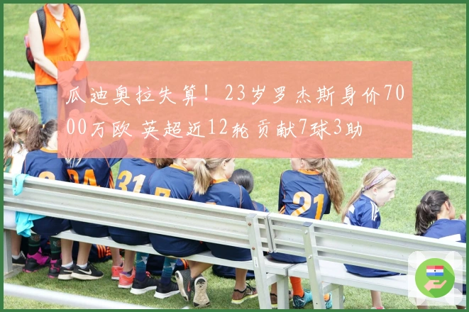瓜迪奥拉失算！23岁罗杰斯身价7000万欧 英超近12轮贡献7球3助