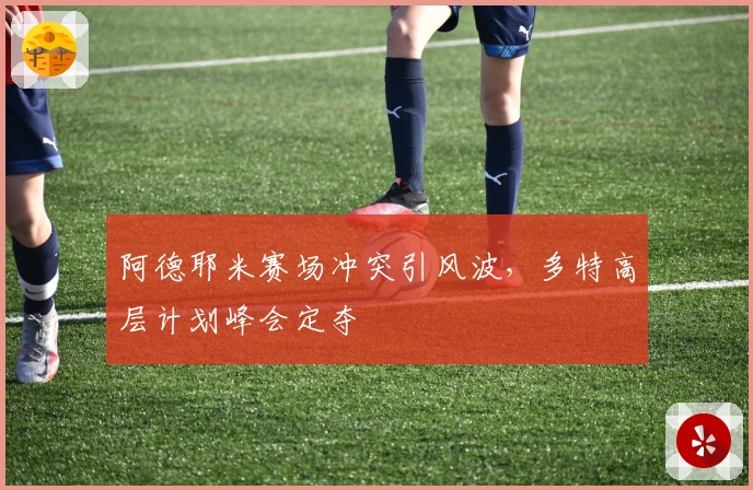 阿德耶米赛场冲突引风波，多特高层计划峰会定夺