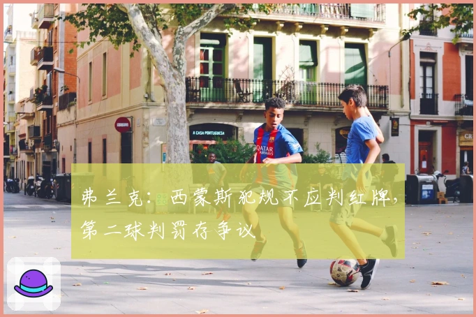 弗兰克：西蒙斯犯规不应判红牌，第二球判罚存争议