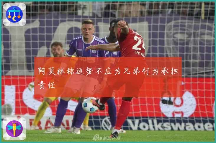 阿莫林称迈努不应为兄弟行为承担责任