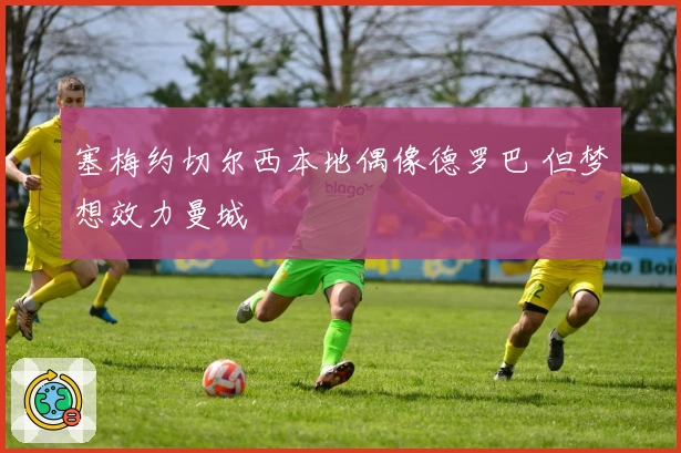 塞梅约切尔西本地偶像德罗巴 但梦想效力曼城