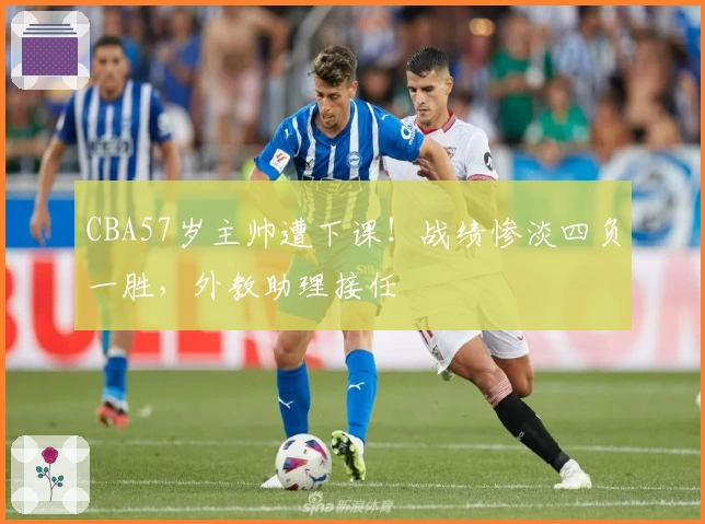 CBA57岁主帅遭下课！战绩惨淡四负一胜，外教助理接任
