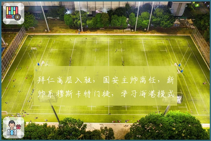拜仁高层入驻，国安主帅离任，新帅系穆斯卡特门徒，学习海港模式