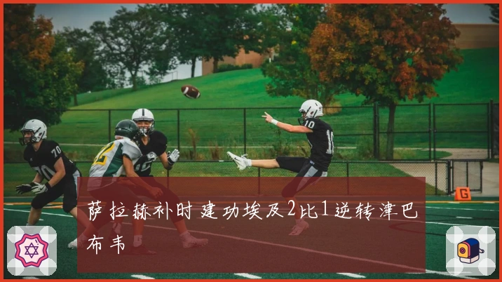 萨拉赫补时建功埃及2比1逆转津巴布韦